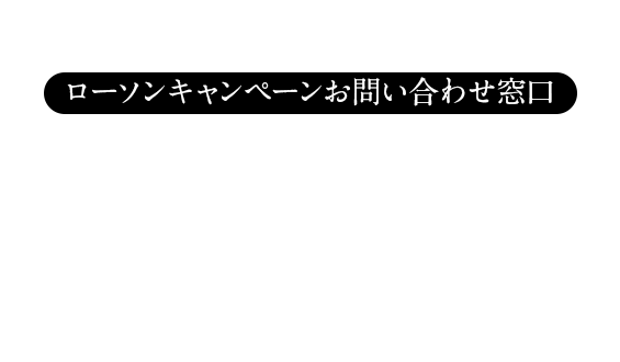 このキャンペーンに対するお問い合わせ ローソンキャンペーンお問い合わせ窓口 0120-87-3963 開設期間:2018年9月18日(火)〜2019年2月28日(木) 受付時間:9:00〜18:00※土・日・祝日を除く ©Seed & Flower LLC