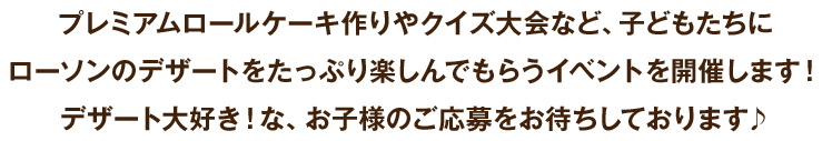 プレミアムロールケーキ作りやクイズ大会など、子どもたちにローソンのデザートをたっぷり楽しんでもらうイベントを開催します！ デザート大好き！な、お子様のご応募をお待ちしております♪