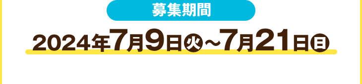 募集期間 2024年7月9日(火)〜7月21日(日)