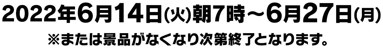 2022年6月14日(火)朝7時〜6月27日(月)※または景品がなくなり次第終了となります。