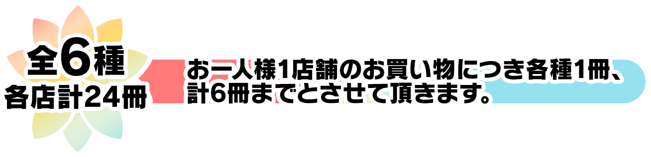 全6種 各店計24冊（お一人様1店舗のお買い物につき各種1冊、計6冊までとさせて頂きます。）