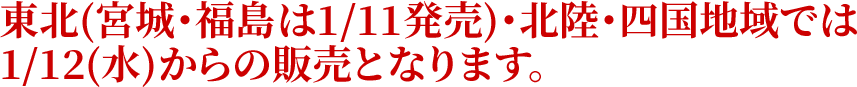 東北(宮城･福島は1/11発売)･北陸･四国地域では1/12(水)からの販売となります。