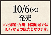 10/6(火)発売※北海道·九州·中国地域では10/7からの販売となります。