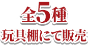 全5種 玩具棚にて販売