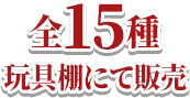 全15種 玩具棚にて販売