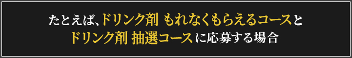 たとえばドリンク剤 もれなくもらえるコースとドリンク剤 抽選コースに応募する場合