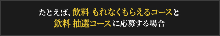 たとえば飲料 もれなくもらえるコースと飲料 抽選コースに応募する場合