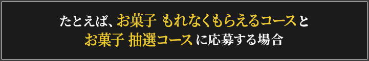 たとえばお菓子 もれなくもらえるコースとお菓子 抽選コースに応募する場合