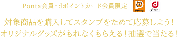 Ponta会員・dポイントカード会員限定 対象商品を購入してスタンプをためて応募しよう！オリジナルグッズがもれなくもらえる！抽選で当たる！