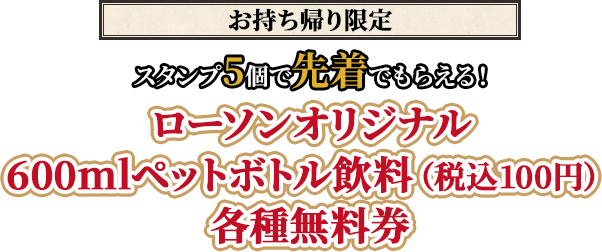 （お持ち帰り限定）スタンプ5個で先着でもらえる！ローソンオリジナル600mlペットボトル飲料（税込100円）各種無料券