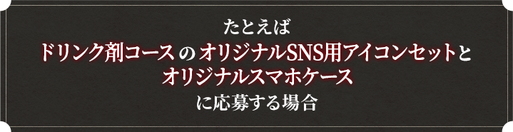 たとえばドリンク剤コースのオリジナルSNS用アイコンセットとオリジナルスマホケースに応募する場合