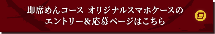 即席めんコース オリジナルスマホケースのエントリー＆応募ページはこちら