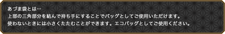 あづま袋とは…上部の三角部分を結んで持ち手にすることでバッグとしてご使用いただけます。使わないときには小さくたたむことができます。エコバッグとしてご使用ください。