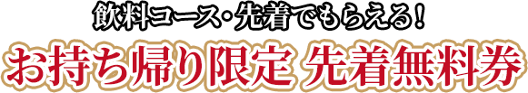 飲料コース・先着でもらえる！お持ち帰り限定 先着無料券