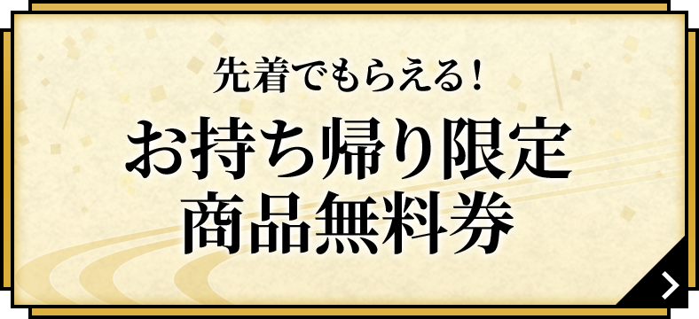 先着でもらえる！お持ち帰り限定商品無料券