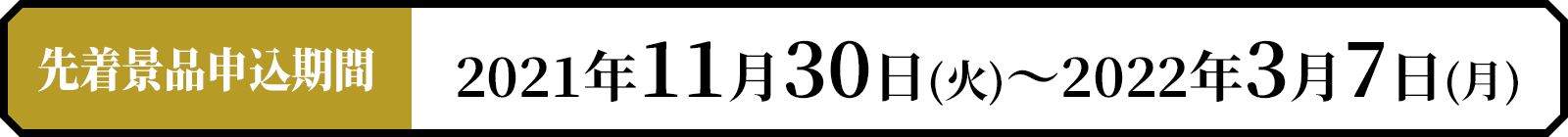 先着景品申込期間　2021年11月30日(火)〜2022年3月7日(月)