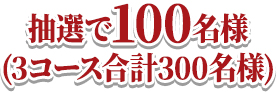 抽選で100名様(3コース合計300名様)