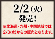 2/2(火)発売！※北海道·九州·中国地域では2/3(水)からの販売となります。