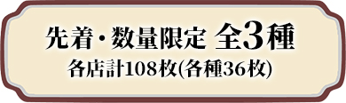 先着・数量限定 全3種 各店計108枚(各種36枚)