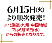 6月15日(火)より順次発売！※北海道･九州･中国地域では6月16日(水)からの販売となります。