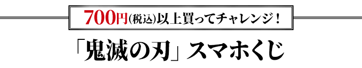 700円(税込)以上買ってチャレンジ！「鬼滅の刃」スマホくじ