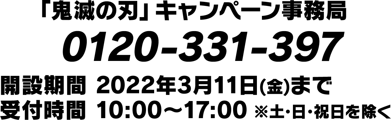 「鬼滅の刃」キャンペーン事務局　0120-331-397　開設期間 2022年3月11日(金)まで 受付時間 10:00〜17:00※土･日･祝日を除く