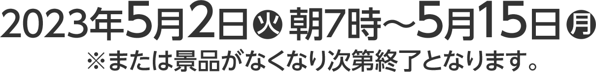 2023年5月2日(火)朝7時〜5月15日(月)※または景品がなくなり次第終了となります。