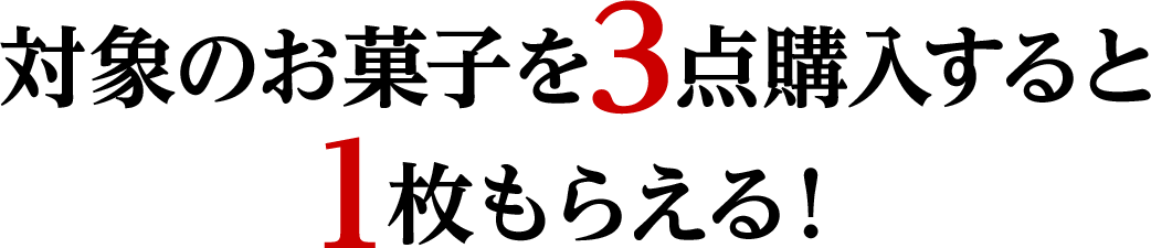 対象のお菓子を3点購入すると1枚もらえる！