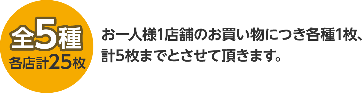 全5種 各店計25枚 お一人様1店舗のお買い物につき各種1枚、計5枚までとさせて頂きます。