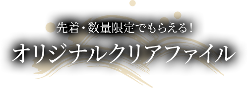 先着・数量限定でもらえる！オリジナルクリアファイル