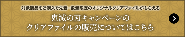 対象商品をご購入で先着・数量限定のオリジナルクリアファイルがもらえる 鬼滅の刃キャンペーンのクリアファイルの販売についてはこちら