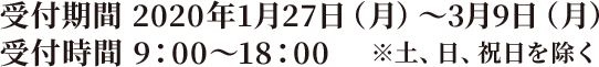 受付期間 2020年1月27日（月）～3月9日（月）受付時間 9：00～18：00　※土、日、祝日を除く