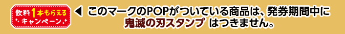 このマークのPOPがついている商品は、発券期間中に鬼滅の刃スタンプ はつきません。