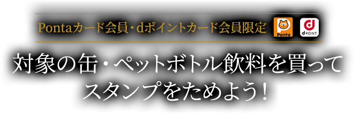 Pontaカード会員・dポイントカード会員限定　対象の缶・ペットボトル飲料を買ってスタンプをためよう！