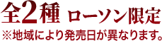 全2種 ローソン限定 ※地域により発売日が異なります。