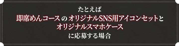 たとえば即席めんコースのオリジナルSNS用アイコンセットとオリジナルスマホケースに応募する場合