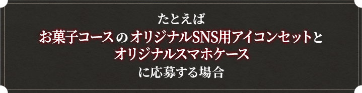 たとえばお菓子コースのオリジナルSNS用アイコンセットとオリジナルスマホケースに応募する場合