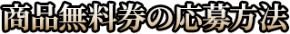 商品無料券の応募方法