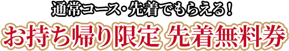 通常コース・先着でもらえる！お持ち帰り限定 先着無料券