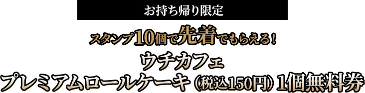 （お持ち帰り限定）スタンプ10個で先着でもらえる！ウチカフェ プレミアムロールケーキ 1個無料券