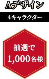 Aデザイン 4キャラクター 抽選で1,000名様