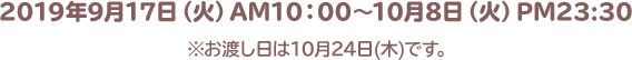 2019年9月17日（火）AM10：00～10月8日（火）PM23:30 ※お渡し日は10月24日(木)です。