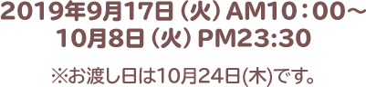 2019年9月17日（火）AM10：00～10月8日（火）PM23:30 ※お渡し日は10月24日(木)です。