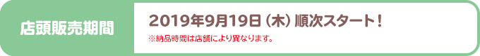 店頭販売期間 2019年9月19日（木）スタート！ ※納品時間は店舗により異なります。