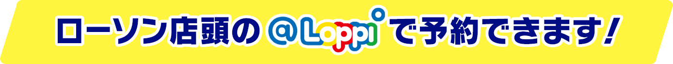 ローソン店頭の@Loppiで予約できます!