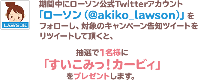 期間中にローソン公式Twitterアカウント「ローソン（@akiko_lawson）」をフォローし、対象のキャンペーン告知ツイートをリツイートして頂くと、抽選で1名様に「すいこみっ！カービィ」をプレゼントします。