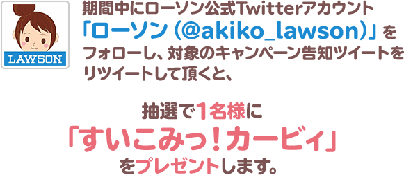 期間中にローソン公式Twitterアカウント「ローソン（@akiko_lawson）」をフォローし、対象のキャンペーン告知ツイートをリツイートして頂くと、抽選で1名様に「すいこみっ！カービィ」をプレゼントします。