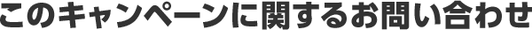 このキャンペーンに関するお問い合わせ