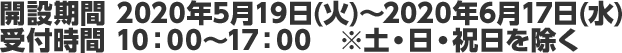 開設期間 2020年5月19日(火)～2020年6月17日(水)受付時間 10：00～17：00　※土・日・祝日を除く