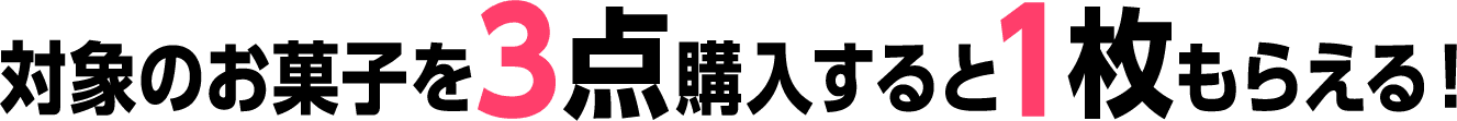 対象のお菓子を3点購入すると1枚もらえる！